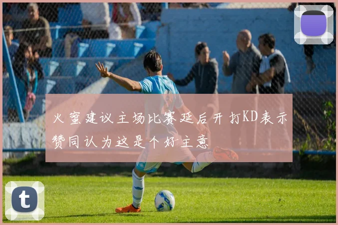 火蜜建议主场比赛延后开打KD表示赞同认为这是个好主意