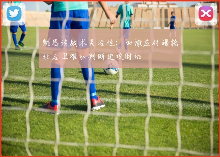 凯恩谈战术灵活性：回撤应对逼抢让后卫难以判断进攻时机