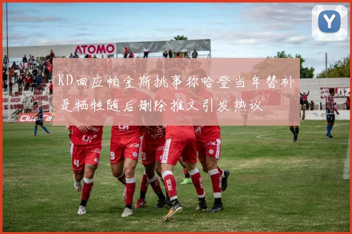 KD回应帕金斯挑事称哈登当年替补是牺牲随后删除推文引发热议
