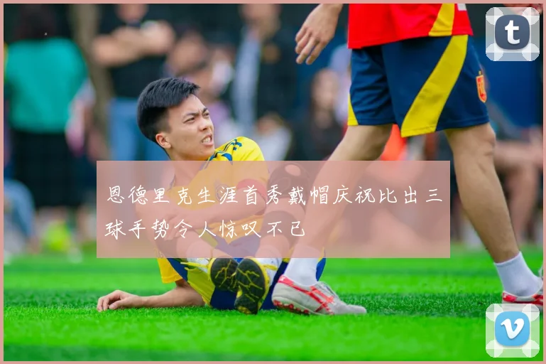 恩德里克生涯首秀戴帽庆祝比出三球手势令人惊叹不已