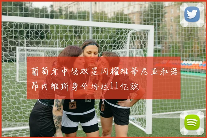 葡萄牙中场双星闪耀维蒂尼亚和若昂内维斯身价均达11亿欧