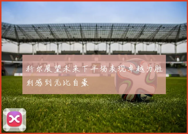 科尔展望未来下半场表现卓越为胜利感到无比自豪