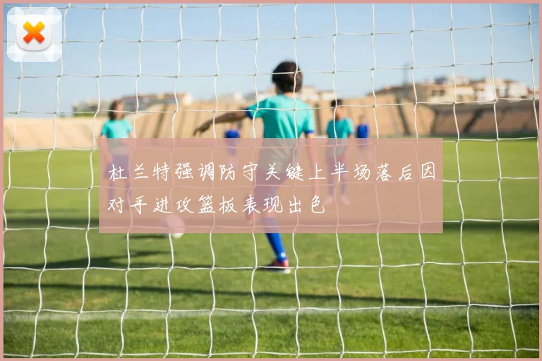 杜兰特强调防守关键上半场落后因对手进攻篮板表现出色