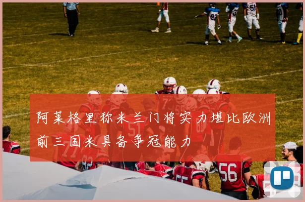 阿莱格里称米兰门将实力堪比欧洲前三国米具备争冠能力