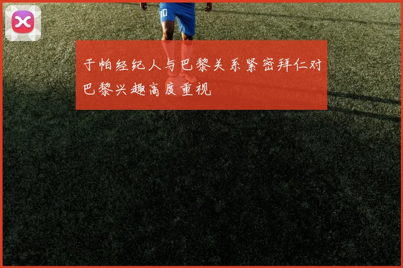 于帕经纪人与巴黎关系紧密拜仁对巴黎兴趣高度重视