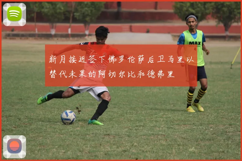 新月接近签下佛罗伦萨后卫马里以替代未果的阿切尔比和德弗里