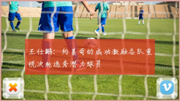王仕鹏：约基奇的成功激励各队重视次轮选秀潜力球员