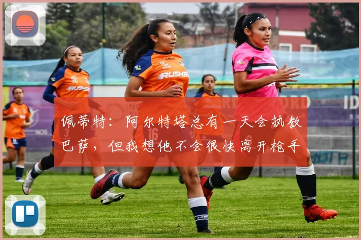 佩蒂特：阿尔特塔总有一天会执教巴萨，但我想他不会很快离开枪手