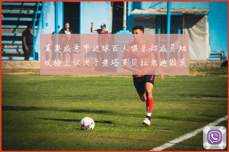 莱奥成意甲进球百人俱乐部成员助攻榜上仅次于劳塔罗贝拉尔迪因莫比莱