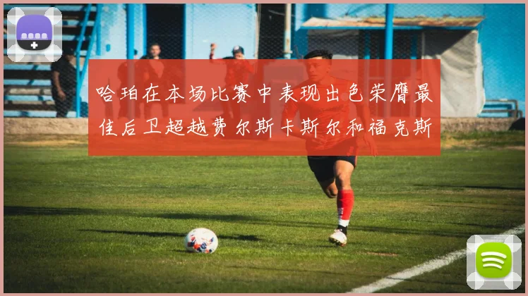 哈珀在本场比赛中表现出色荣膺最佳后卫超越费尔斯卡斯尔和福克斯