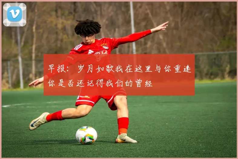 早报：岁月如歌我在这里与你重逢你是否还记得我们的曾经