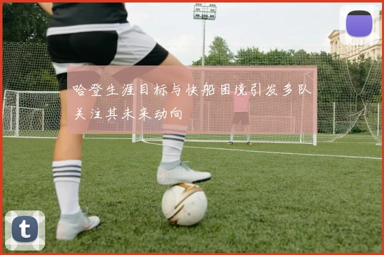 哈登生涯目标与快船困境引发多队关注其未来动向