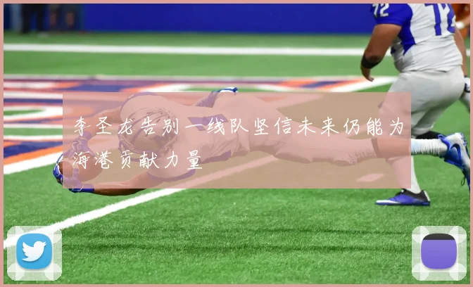 李圣龙告别一线队坚信未来仍能为海港贡献力量