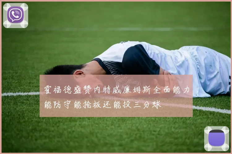 霍福德盛赞内特威廉姆斯全面能力能防守能抢板还能投三分球