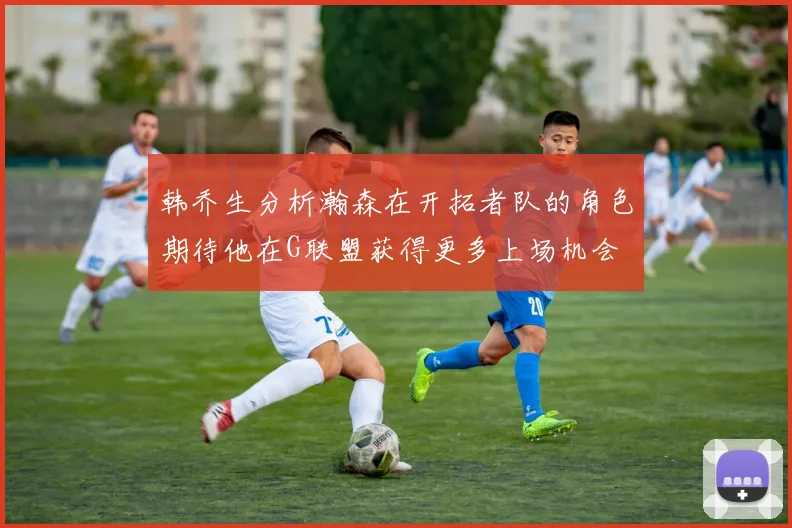 韩乔生分析瀚森在开拓者队的角色期待他在G联盟获得更多上场机会