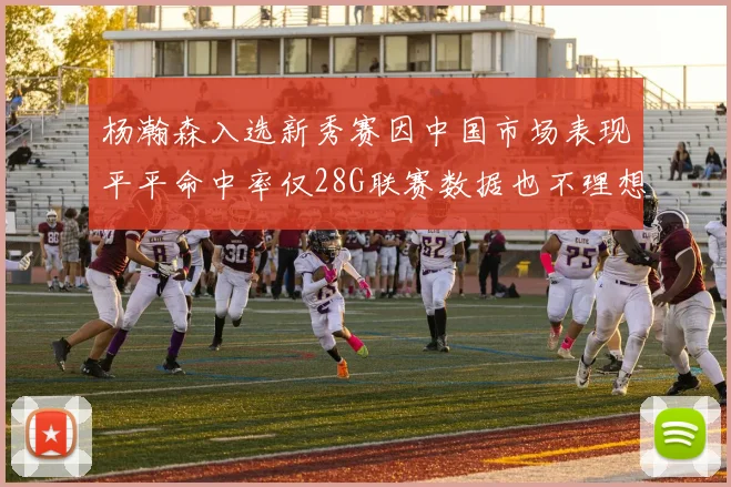 杨瀚森入选新秀赛因中国市场表现平平命中率仅28G联赛数据也不理想