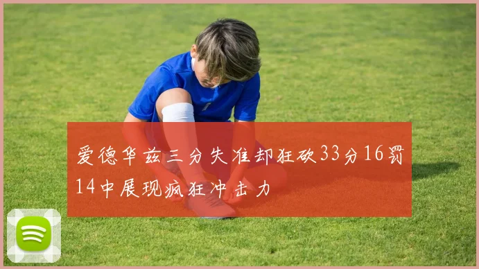 爱德华兹三分失准却狂砍33分16罚14中展现疯狂冲击力