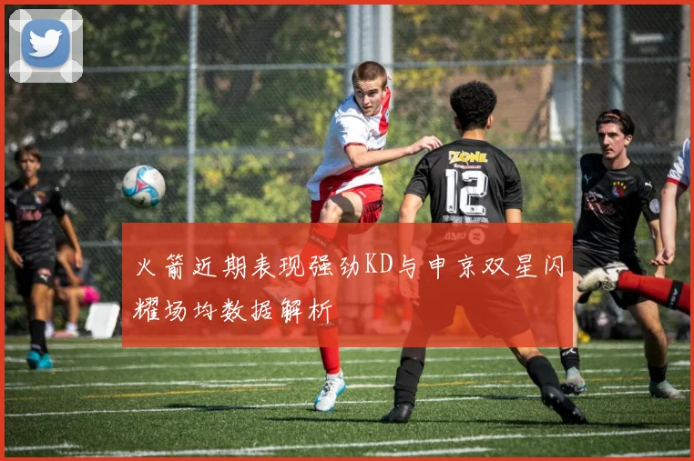 火箭近期表现强劲KD与申京双星闪耀场均数据解析
