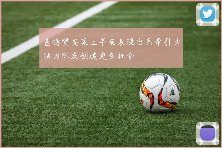 基德赞克莱上半场表现出色牵引力助力队友创造更多机会