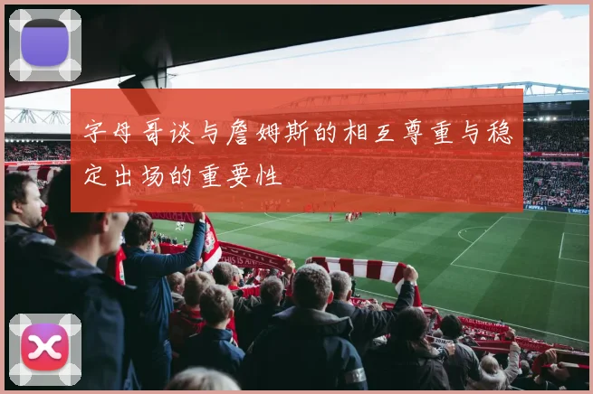 字母哥谈与詹姆斯的相互尊重与稳定出场的重要性