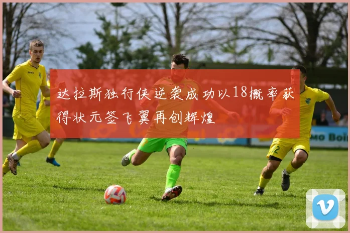 达拉斯独行侠逆袭成功以18概率获得状元签飞翼再创辉煌