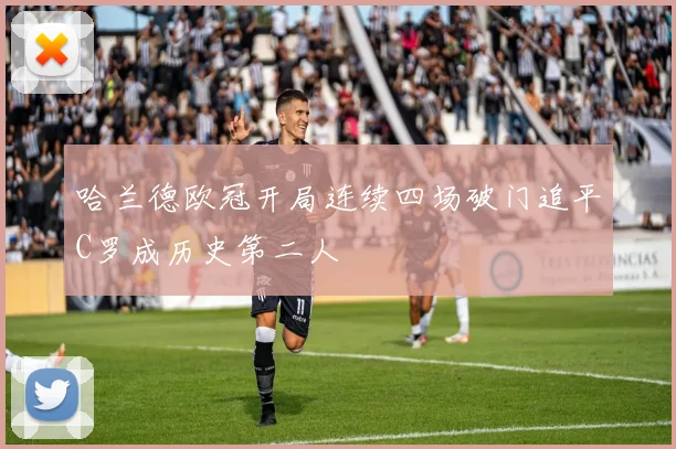 哈兰德欧冠开局连续四场破门追平C罗成历史第二人