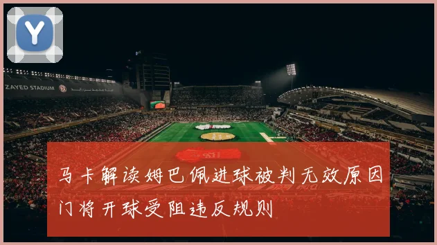 马卡解读姆巴佩进球被判无效原因门将开球受阻违反规则