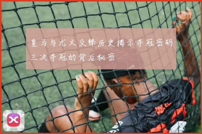 皇马与尤文交锋历史揭示夺冠密码三次夺冠的背后秘密