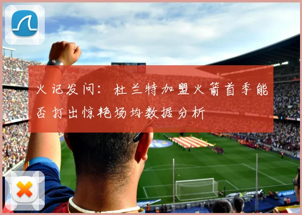火记发问：杜兰特加盟火箭首季能否打出惊艳场均数据分析