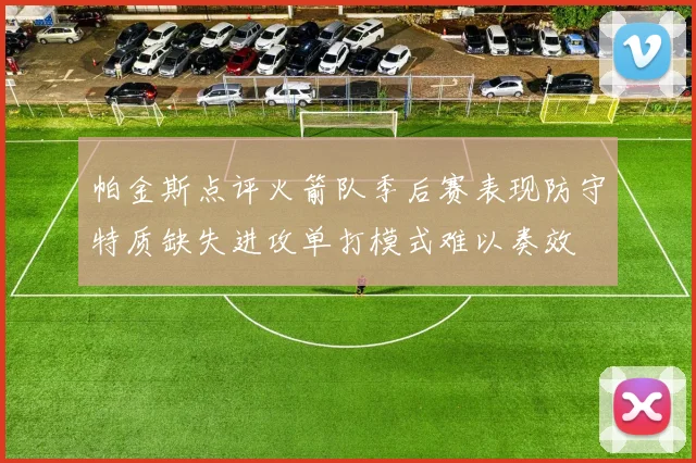 帕金斯点评火箭队季后赛表现防守特质缺失进攻单打模式难以奏效