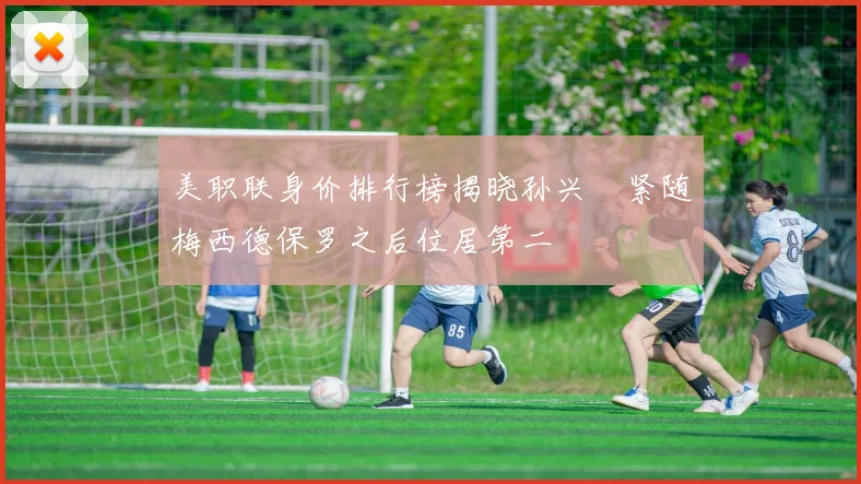 美职联身价排行榜揭晓孙兴慜紧随梅西德保罗之后位居第二