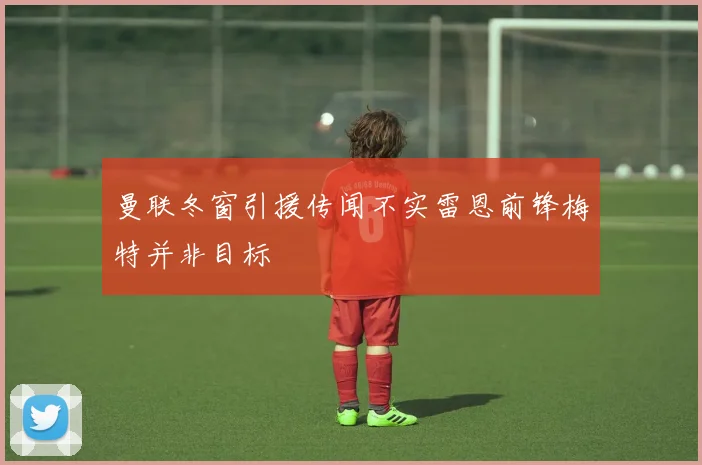 曼联冬窗引援传闻不实雷恩前锋梅特并非目标