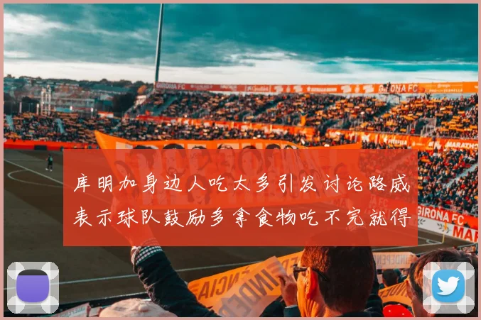 库明加身边人吃太多引发讨论路威表示球队鼓励多拿食物吃不完就得扔掉