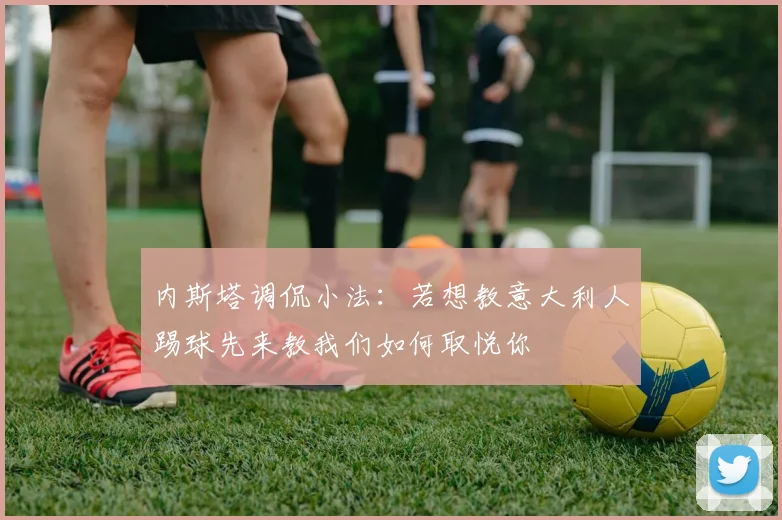 内斯塔调侃小法：若想教意大利人踢球先来教我们如何取悦你