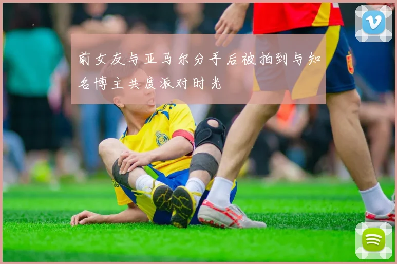 前女友与亚马尔分手后被拍到与知名博主共度派对时光
