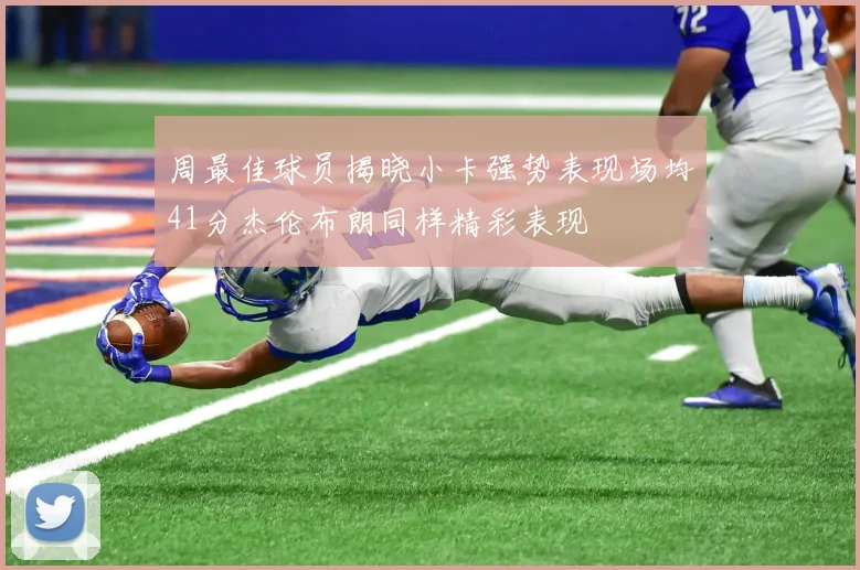 周最佳球员揭晓小卡强势表现场均41分杰伦布朗同样精彩表现