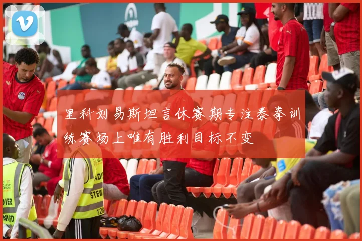 里科刘易斯坦言休赛期专注泰拳训练赛场上唯有胜利目标不变