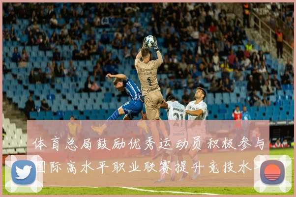 体育总局鼓励优秀运动员积极参与国际高水平职业联赛提升竞技水平与发展机会