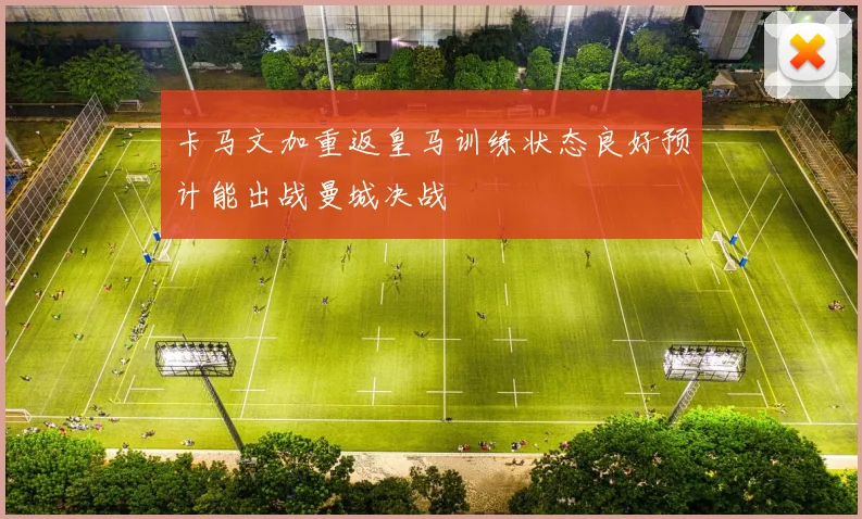 卡马文加重返皇马训练状态良好预计能出战曼城决战
