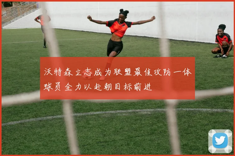 沃特森立志成为联盟最佳攻防一体球员全力以赴朝目标前进