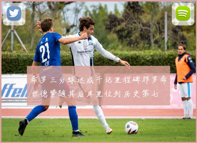 希罗三分球达成千记里程碑邓罗希尔德紧随其后库里位列历史第七