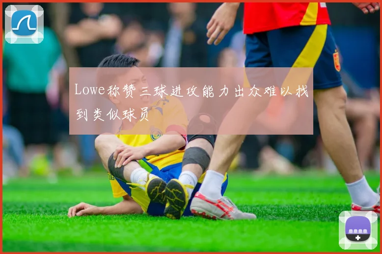 Lowe称赞三球进攻能力出众难以找到类似球员