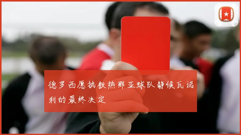 德罗西愿执教热那亚球队静候瓦诺利的最终决定