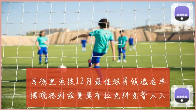 马德里竞技12月最佳球员候选名单揭晓格列兹曼奥布拉克科克等人入围