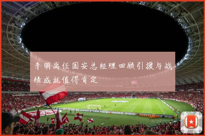 李明离任国安总经理回顾引援与战绩成就值得肯定