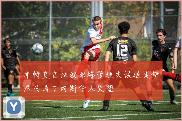 丰特直言拉波尔塔管理失误送走伊尼戈马丁内斯令人失望