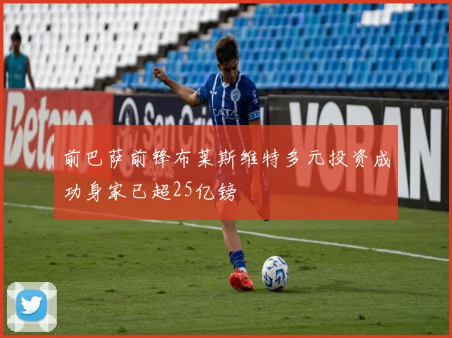 前巴萨前锋布莱斯维特多元投资成功身家已超25亿镑