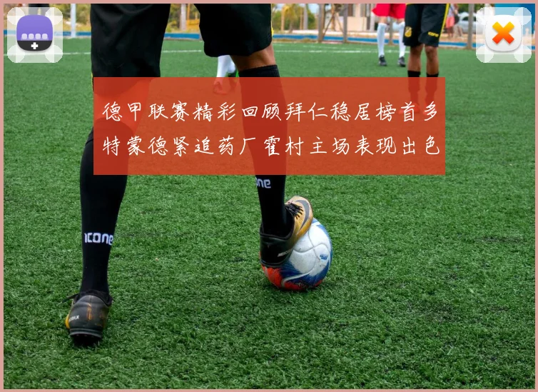 德甲联赛精彩回顾拜仁稳居榜首多特蒙德紧追药厂霍村主场表现出色