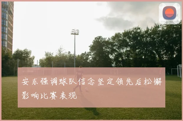 安东强调球队信念坚定领先后松懈影响比赛表现