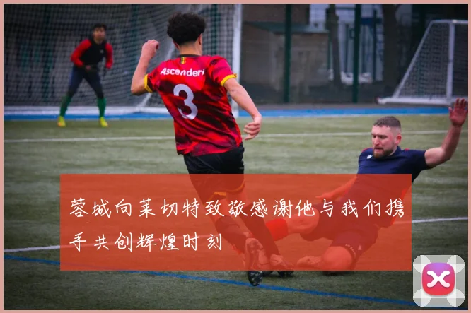 蓉城向莱切特致敬感谢他与我们携手共创辉煌时刻